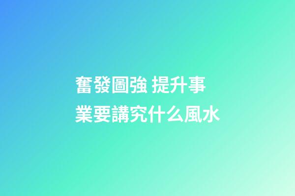 奮發圖強 提升事業要講究什么風水